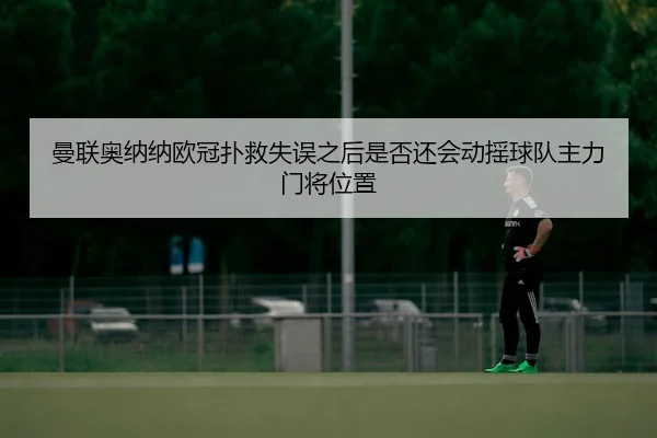 曼联奥纳纳欧冠扑救失误之后是否还会动摇球队主力门将位置