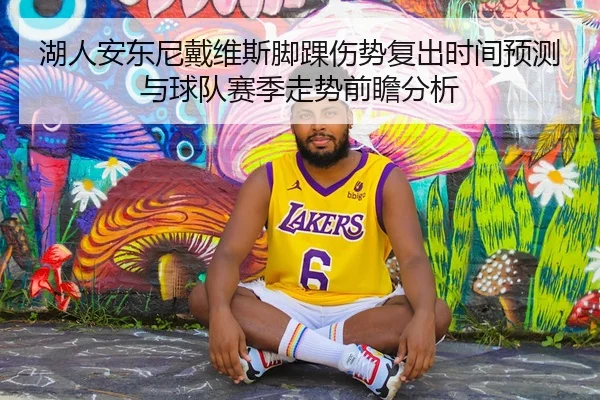 湖人安东尼戴维斯脚踝伤势复出时间预测与球队赛季走势前瞻分析