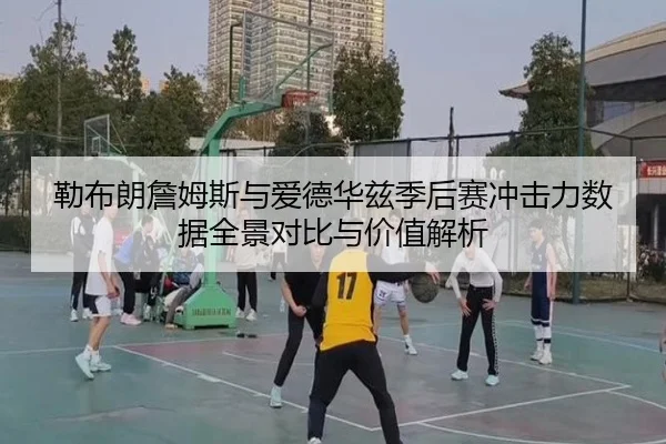 勒布朗詹姆斯与爱德华兹季后赛冲击力数据全景对比与价值解析