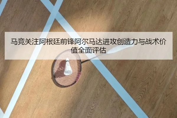 马竞关注阿根廷前锋阿尔马达进攻创造力与战术价值全面评估