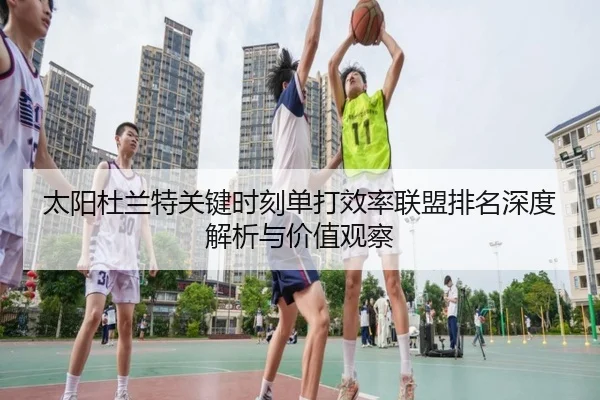 太阳杜兰特关键时刻单打效率联盟排名深度解析与价值观察