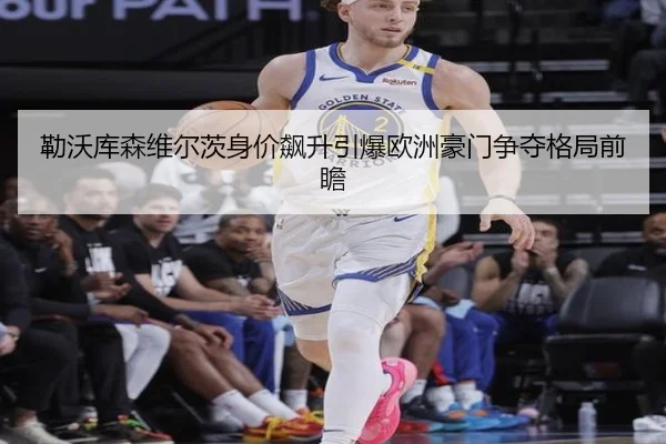 勒沃库森维尔茨身价飙升引爆欧洲豪门争夺格局前瞻