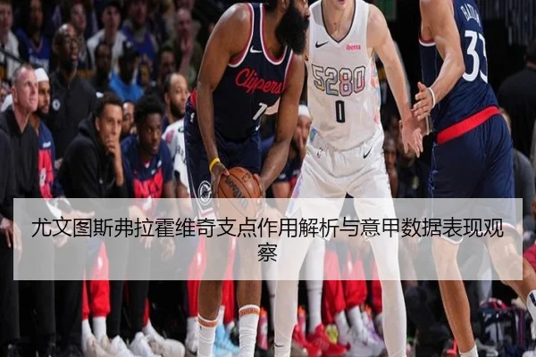 尤文图斯弗拉霍维奇支点作用解析与意甲数据表现观察