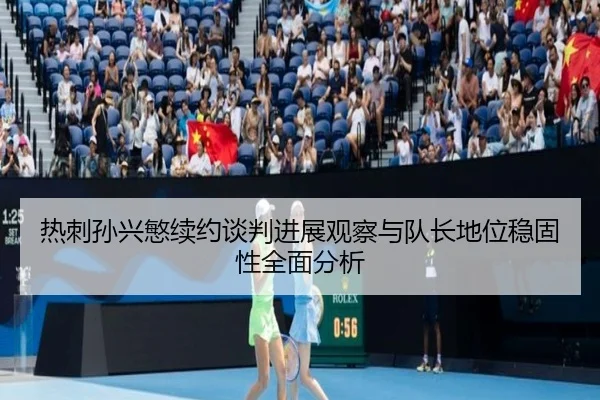 热刺孙兴慜续约谈判进展观察与队长地位稳固性全面分析