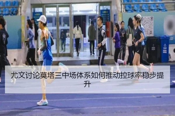 尤文讨论莫塔三中场体系如何推动控球率稳步提升