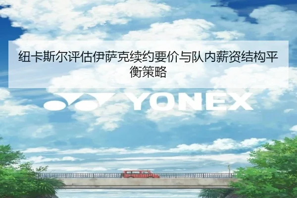 纽卡斯尔评估伊萨克续约要价与队内薪资结构平衡策略