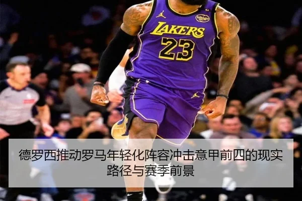 德罗西推动罗马年轻化阵容冲击意甲前四的现实路径与赛季前景