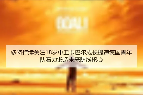 多特持续关注18岁中卫卡巴尔成长提速德国青年队着力锻造未来防线核心