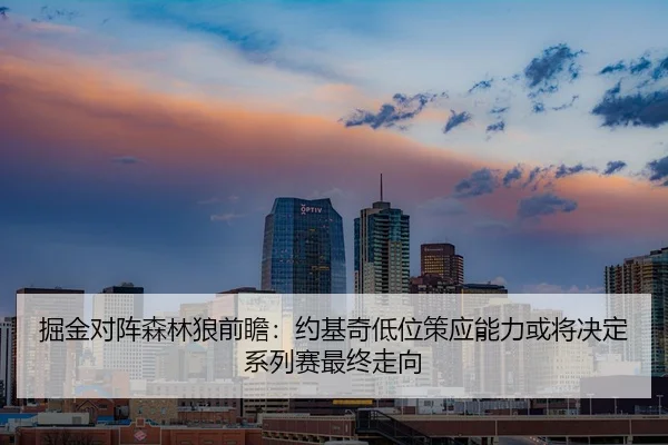 掘金对阵森林狼前瞻：约基奇低位策应能力或将决定系列赛最终走向